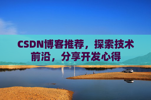 CSDN博客推荐,探索技术前沿,分享开发心得 CSDN博客推荐,探索技术前沿,分享开发心得